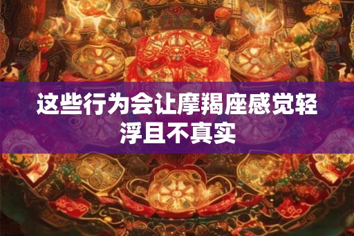 这些行为会让摩羯座感觉轻浮且不真实
