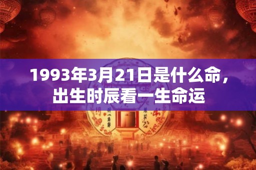 1993年3月21日是什么命,出生时辰看一生命运 1993年3月21日是什么命,出生时辰看一生命运