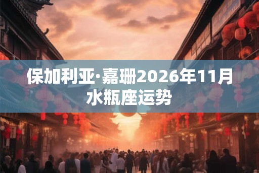 保加利亚·嘉珊2026年11月水瓶座运势