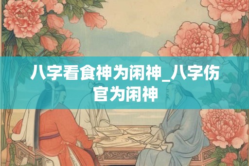 八字看食神为闲神_八字伤官为闲神 八字看食神为闲神_八字伤官为闲神