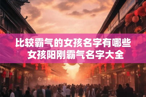 比较霸气的女孩名字有哪些  女孩阳刚霸气名字大全