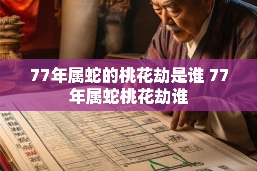 77年属蛇的桃花劫是谁 77年属蛇桃花劫谁