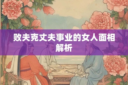 败夫克丈夫事业的女人面相解析