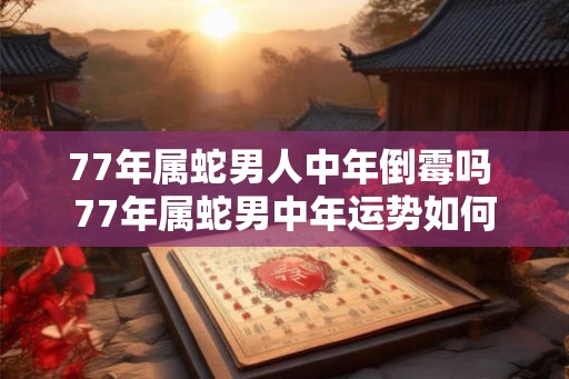 77年属蛇男人中年倒霉吗 77年属蛇男中年运势如何