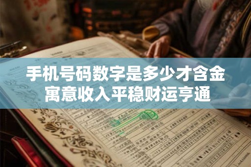 手机号码数字是多少才含金 寓意收入平稳财运亨通 手机号码数字是多少才含金 寓意收入平稳财运亨通