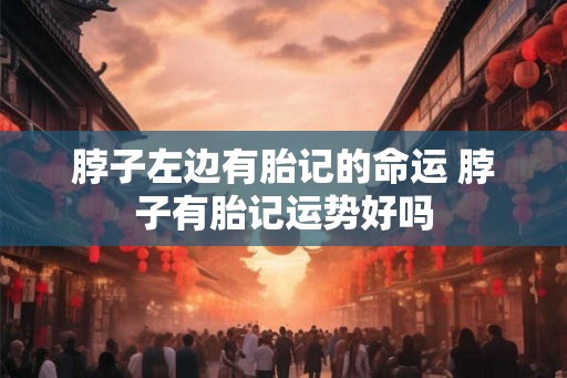 脖子左边有胎记的命运 脖子有胎记运势好吗 脖子左边有胎记的命运 脖子有胎记运势好吗