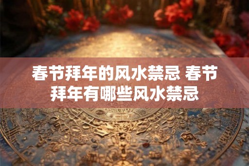 春节拜年的风水禁忌 春节拜年有哪些风水禁忌