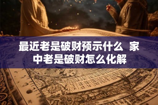 最近老是破财预示什么  家中老是破财怎么化解