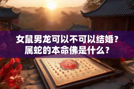 女鼠男龙可以不可以结婚？属蛇的本命佛是什么？