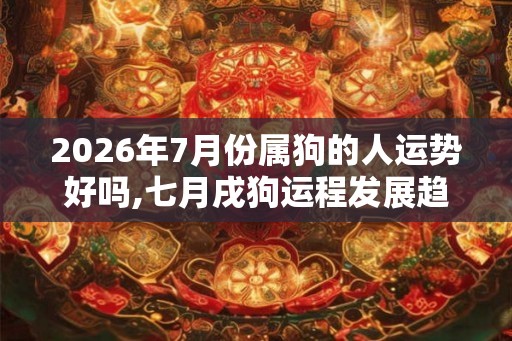 2026年7月份属狗的人运势好吗,七月戌狗运程发展趋势