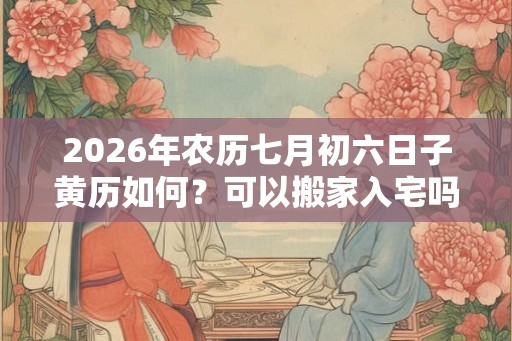 2026年农历七月初六日子黄历如何？可以搬家入宅吗？