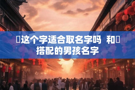 焜这个字适合取名字吗  和焜搭配的男孩名字