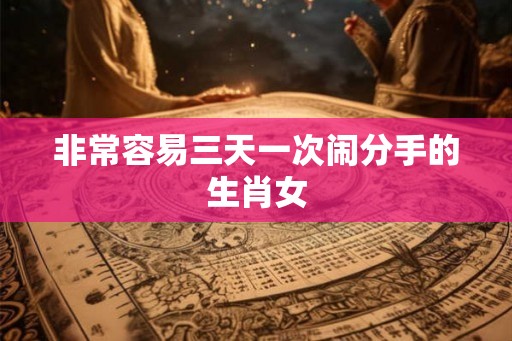 非常容易三天一次闹分手的生肖女