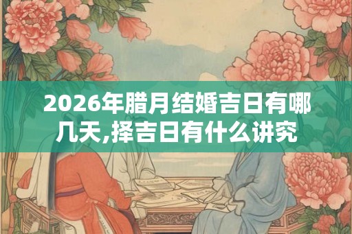2026年腊月结婚吉日有哪几天,择吉日有什么讲究