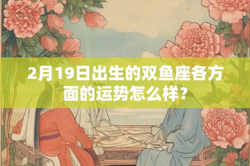 2月19日出生的双鱼座各方面的运势怎么样？
