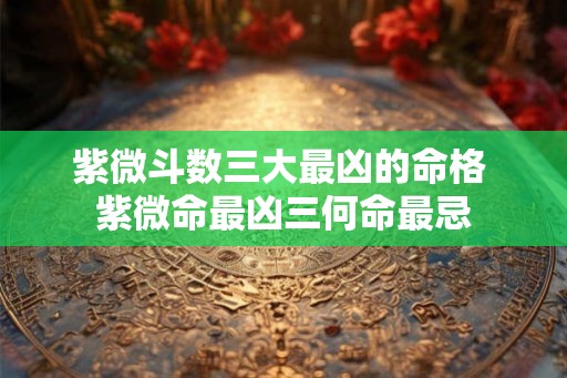 紫微斗数三大最凶的命格 紫微命最凶三何命最忌 紫微斗数三大最凶的命格 紫微命最凶三何命最忌