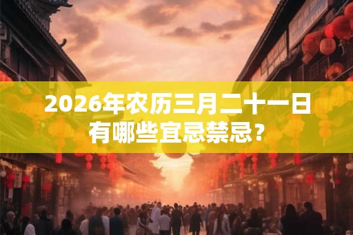 2026年农历三月二十一日有哪些宜忌禁忌？