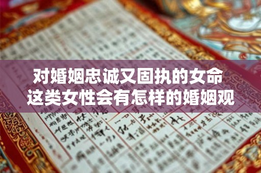 对婚姻忠诚又固执的女命 这类女性会有怎样的婚姻观念
