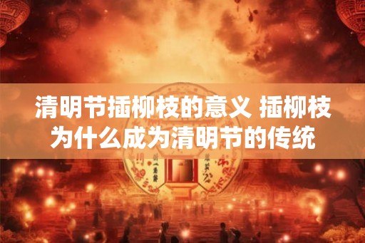 清明节插柳枝的意义 插柳枝为什么成为清明节的传统