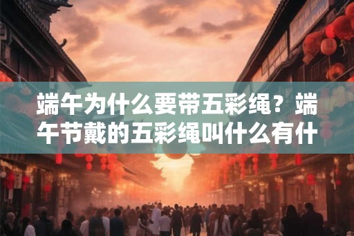 端午为什么要带五彩绳?端午节戴的五彩绳叫什么有什么用? 端午为什么要带五彩绳?端午节戴的五彩绳叫什么有什么用?