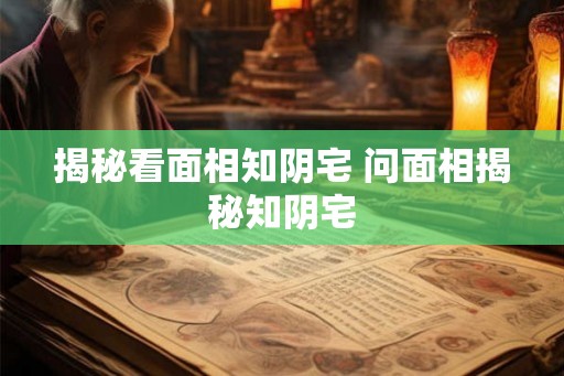 揭秘看面相知阴宅 问面相揭秘知阴宅