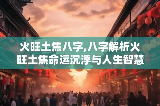 火旺土焦八字,八字解析火旺土焦命运沉浮与人生智慧