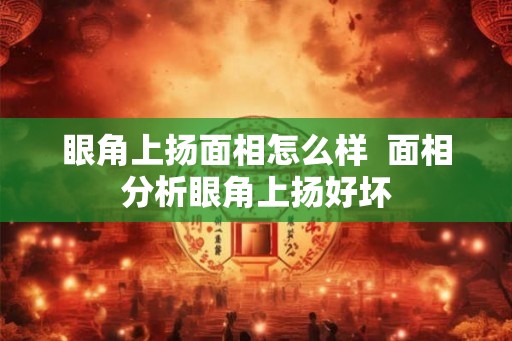 眼角上扬面相怎么样 面相分析眼角上扬好坏 眼角上扬面相怎么样 面相分析眼角上扬好坏