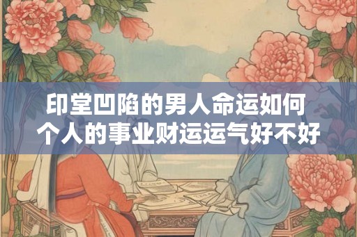 印堂凹陷的男人命运如何 个人的事业财运运气好不好