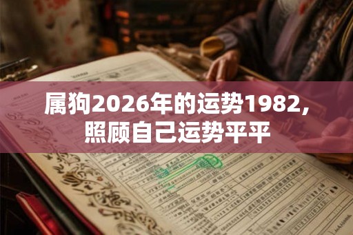 属狗2026年的运势1982,照顾自己运势平平