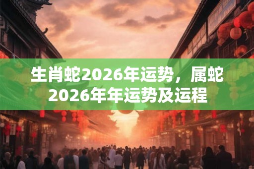 生肖蛇2026年运势，属蛇2026年年运势及运程