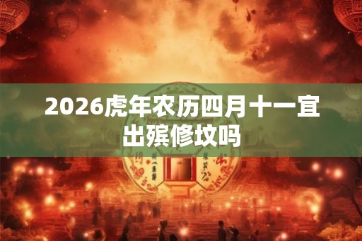 2026虎年农历四月十一宜出殡修坟吗 2026虎年农历四月十一宜出殡修坟吗