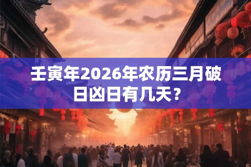 壬寅年2026年农历三月破日凶日有几天？