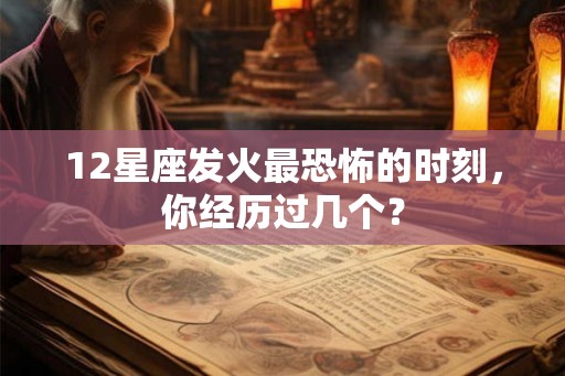 12星座发火最恐怖的时刻，你经历过几个？