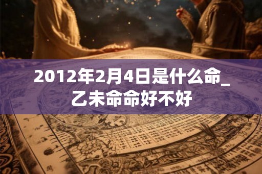 2012年2月4日是什么命_乙未命命好不好