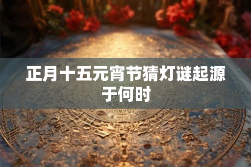 正月十五元宵节猜灯谜起源于何时