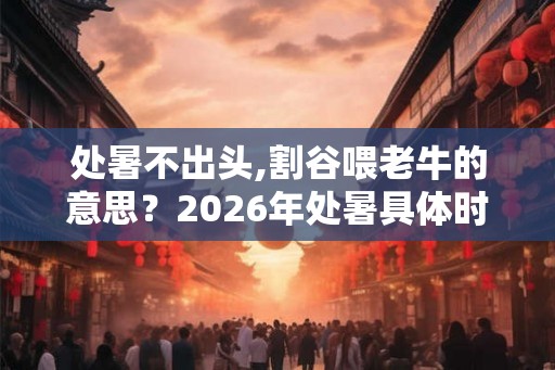 处暑不出头,割谷喂老牛的意思？2026年处暑具体时间？