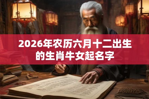2026年农历六月十二出生的生肖牛女起名字 2026年农历六月十二出生的生肖牛女起名字