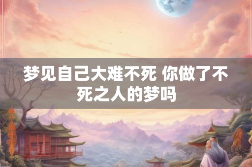 梦见自己大难不死 你做了不死之人的梦吗