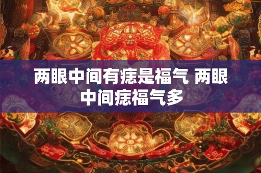 两眼中间有痣是福气 两眼中间痣福气多 两眼中间有痣是福气 两眼中间痣福气多