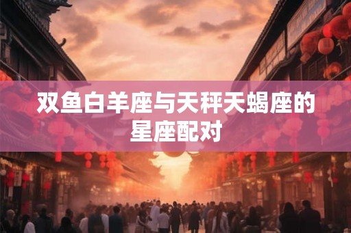 双鱼白羊座与天秤天蝎座的星座配对