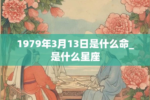 1979年3月13日是什么命_是什么星座