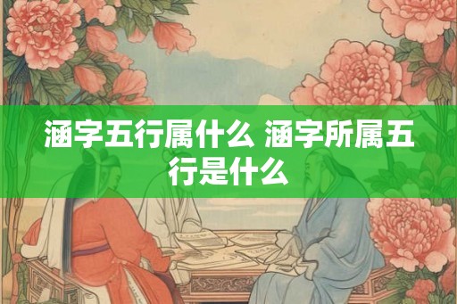 涵字五行属什么 涵字所属五行是什么