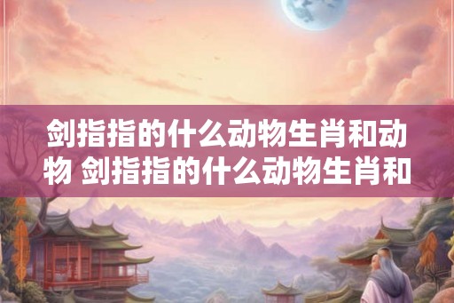 剑指指的什么动物生肖和动物 剑指指的什么动物生肖和动物一样