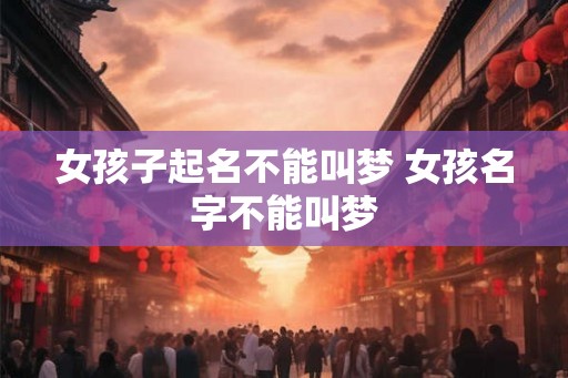 女孩子起名不能叫梦 女孩名字不能叫梦