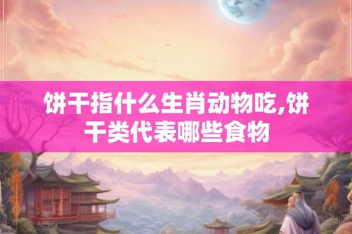 饼干指什么生肖动物吃,饼干类代表哪些食物