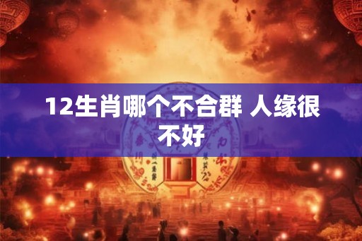 12生肖哪个不合群 人缘很不好