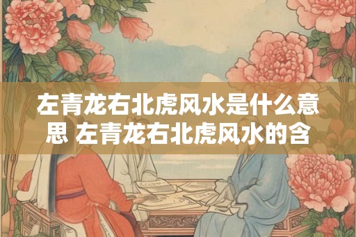 左青龙右北虎风水是什么意思 左青龙右北虎风水的含义
