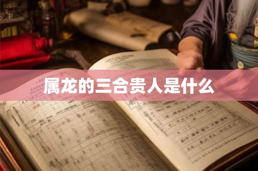 属龙的三合贵人是什么