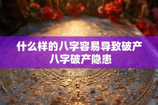什么样的八字容易导致破产 八字破产隐患