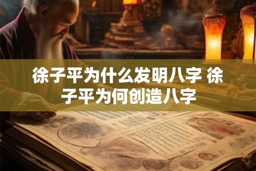 徐子平为什么发明八字 徐子平为何创造八字 徐子平为什么发明八字 徐子平为何创造八字